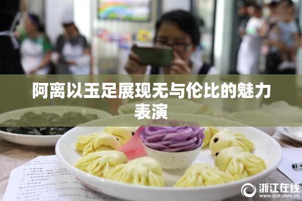 阿离以玉足展现无与伦比的魅力表演