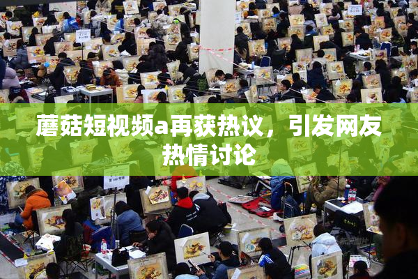 蘑菇短视频a再获热议，引发网友热情讨论