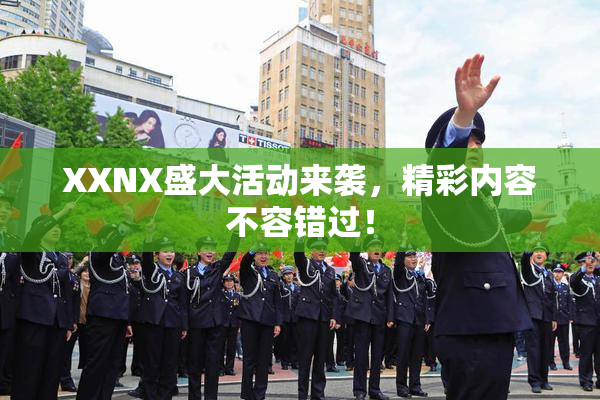 XXNX盛大活动来袭，精彩内容不容错过！