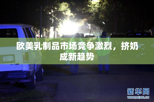 欧美乳制品市场竞争激烈，挤奶成新趋势