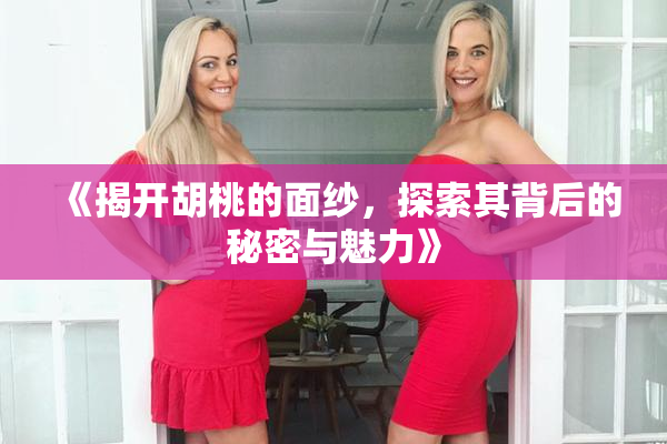 《揭开胡桃的面纱，探索其背后的秘密与魅力》