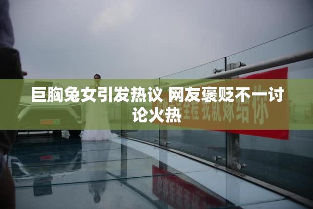 巨胸兔女引发热议 网友褒贬不一讨论火热