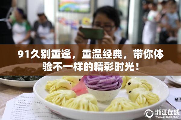91久别重逢，重温经典，带你体验不一样的精彩时光！