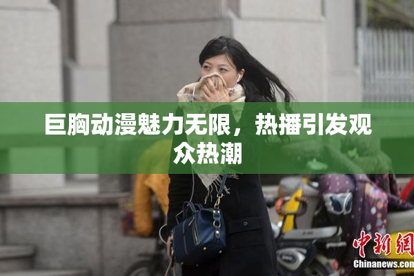 巨胸动漫魅力无限，热播引发观众热潮