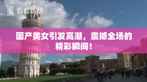 国产美女引发高潮，震撼全场的精彩瞬间！