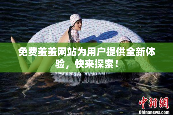 免费羞羞网站为用户提供全新体验，快来探索！