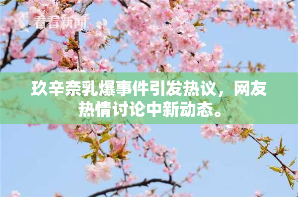 玖辛奈乳爆事件引发热议，网友热情讨论中新动态。
