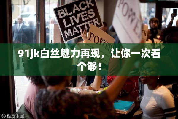 91jk白丝魅力再现，让你一次看个够！