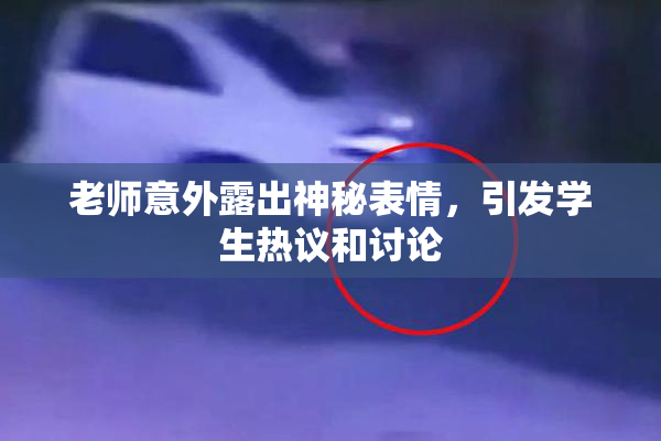 老师意外露出神秘表情，引发学生热议和讨论