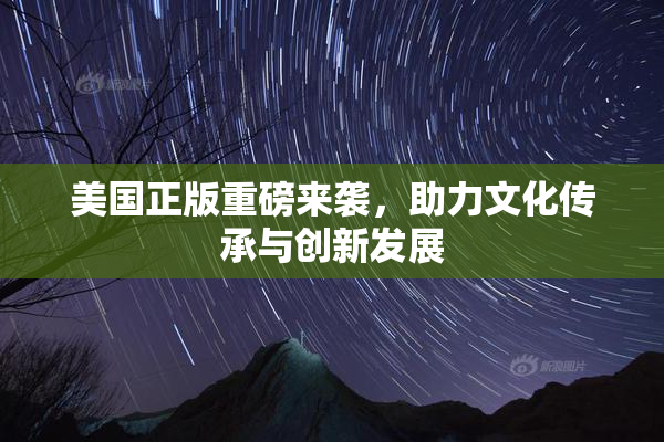 美国正版重磅来袭，助力文化传承与创新发展