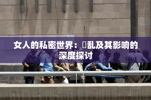 女人的私密世界：婬乱及其影响的深度探讨