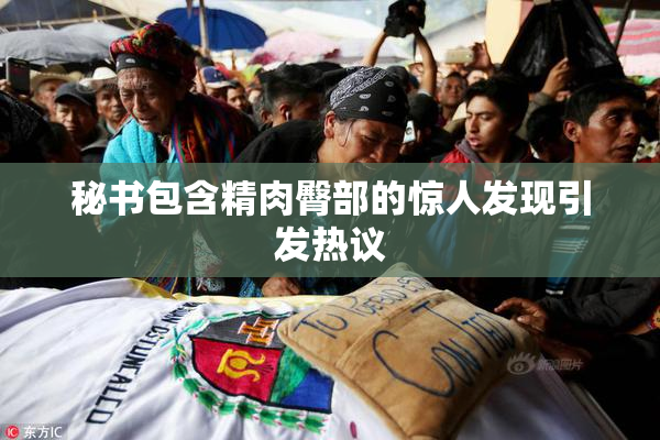 秘书包含精肉臀部的惊人发现引发热议