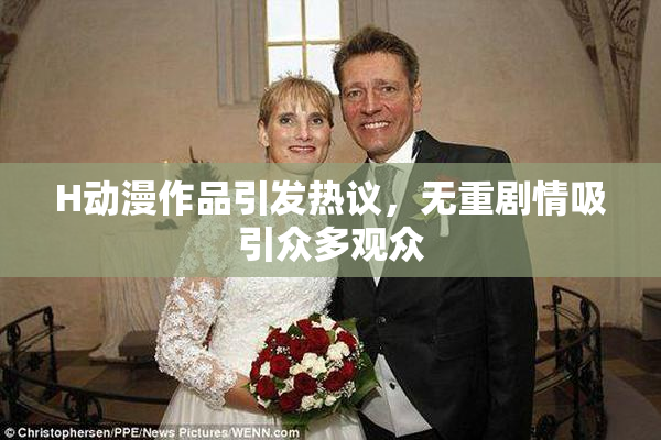H动漫作品引发热议，无重剧情吸引众多观众