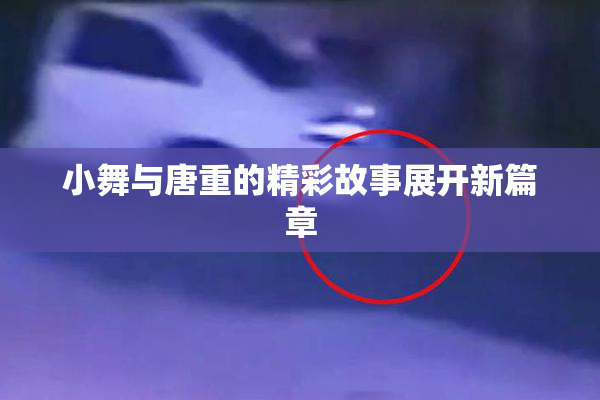 小舞与唐重的精彩故事展开新篇章