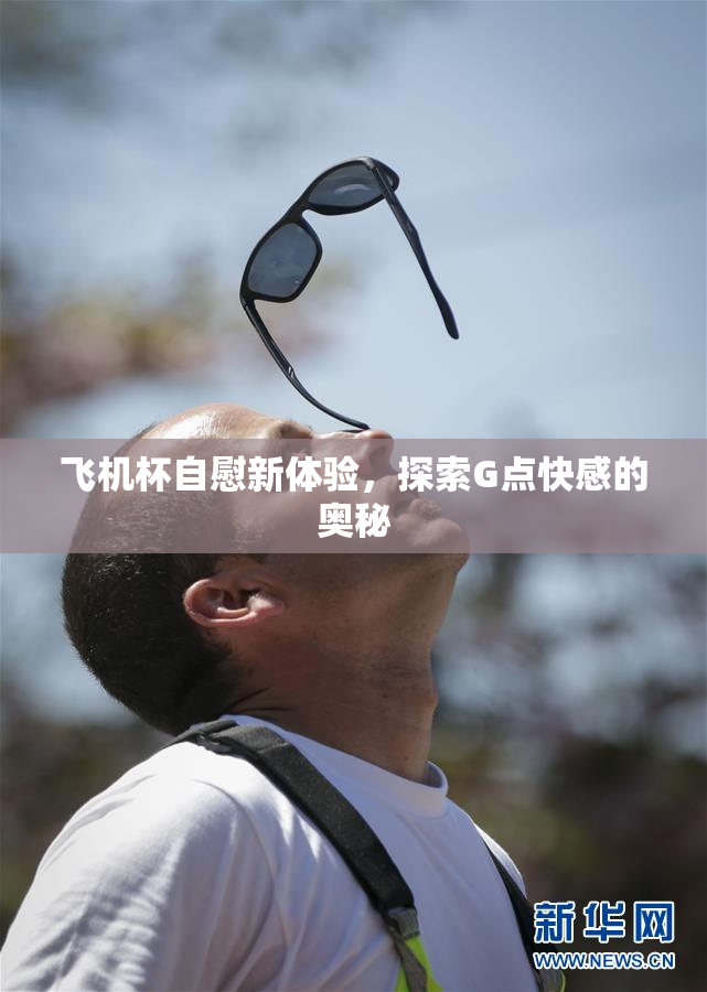 飞机杯自慰新体验，探索G点快感的奥秘