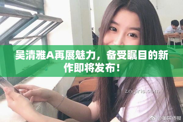 吴清雅A再展魅力，备受瞩目的新作即将发布！