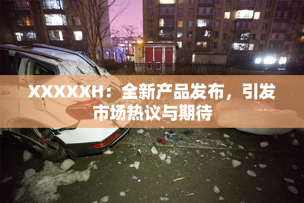 XXXXXH：全新产品发布，引发市场热议与期待