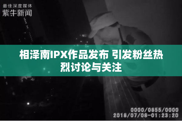 相泽南IPX作品发布 引发粉丝热烈讨论与关注