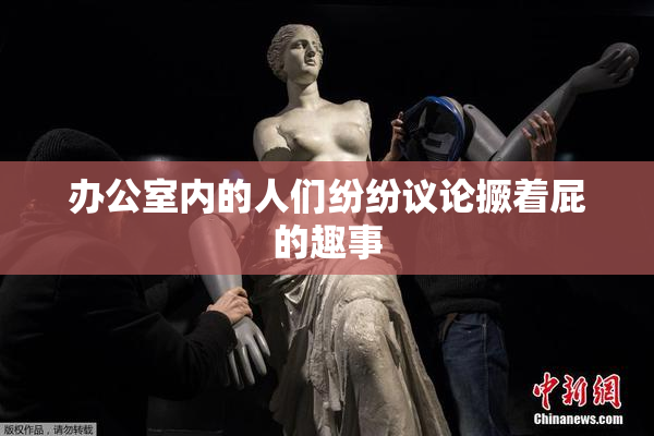 办公室内的人们纷纷议论撅着屁的趣事