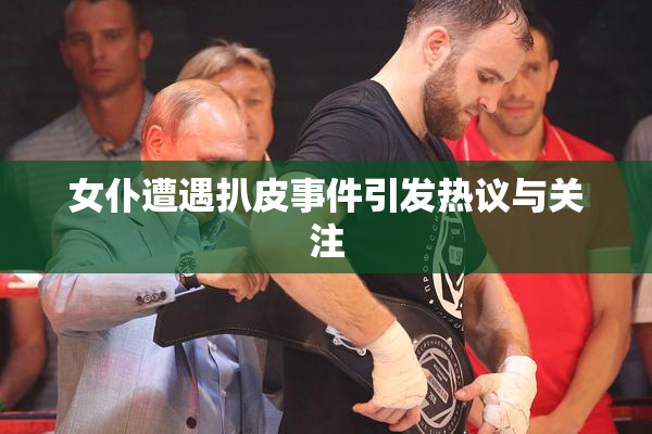女仆遭遇扒皮事件引发热议与关注