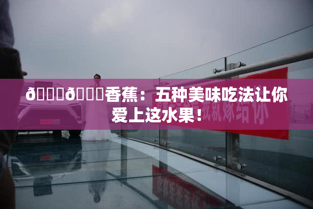 🔞🔞香蕉：五种美味吃法让你爱上这水果！