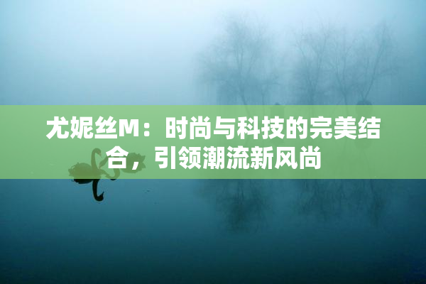 尤妮丝M：时尚与科技的完美结合，引领潮流新风尚