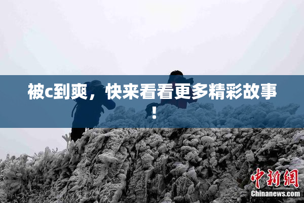 被c到爽，快来看看更多精彩故事！
