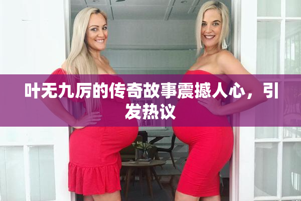 叶无九厉的传奇故事震撼人心，引发热议