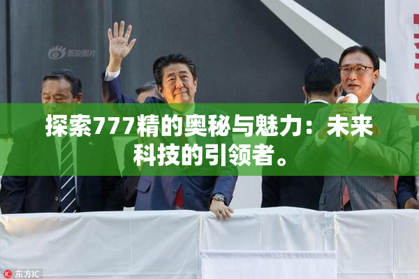 探索777精的奥秘与魅力：未来科技的引领者。