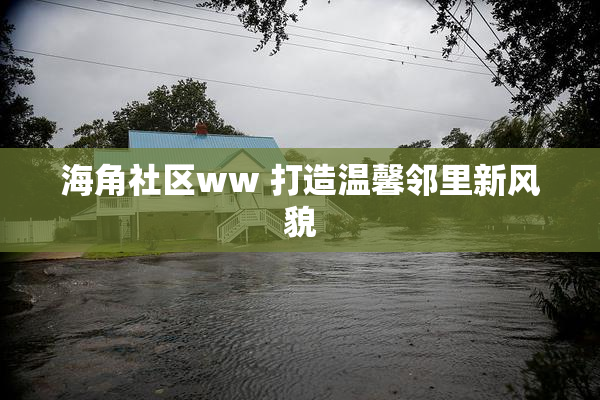 海角社区ww 打造温馨邻里新风貌