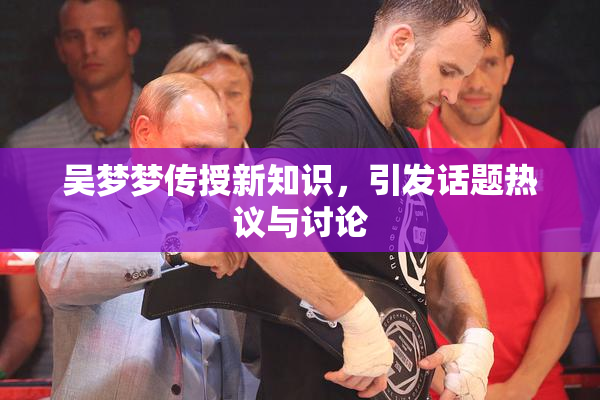 吴梦梦传授新知识，引发话题热议与讨论