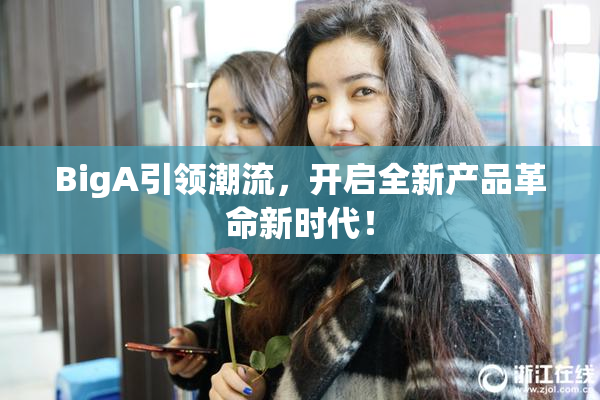 BigA引领潮流，开启全新产品革命新时代！