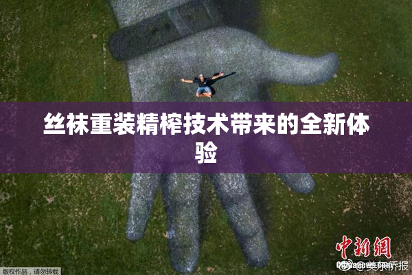 丝袜重装精榨技术带来的全新体验
