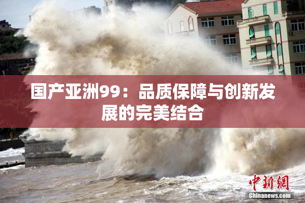 国产亚洲99：品质保障与创新发展的完美结合