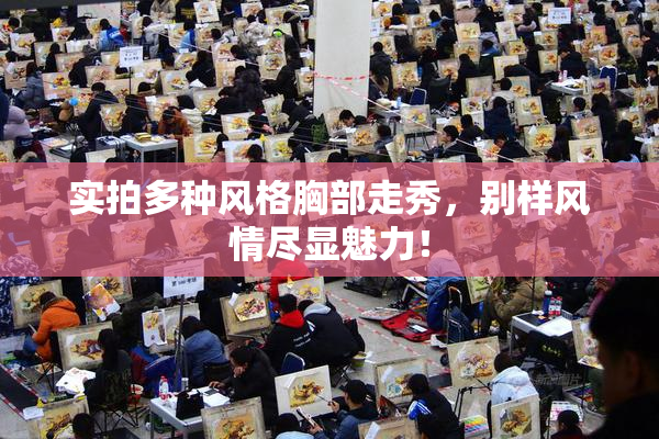 实拍多种风格胸部走秀，别样风情尽显魅力！