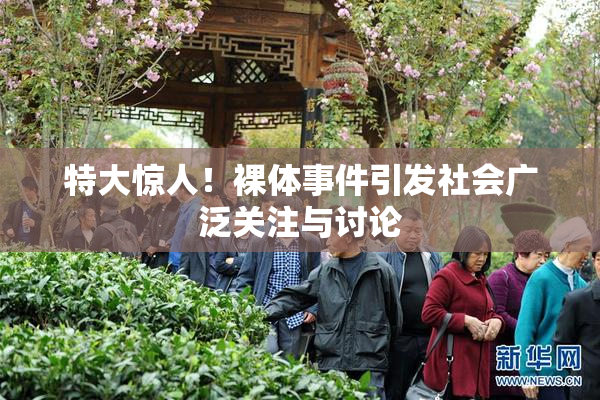 特大惊人！裸体事件引发社会广泛关注与讨论
