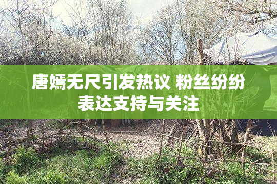 唐嫣无尺引发热议 粉丝纷纷表达支持与关注