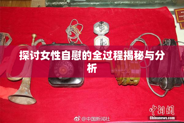 探讨女性自慰的全过程揭秘与分析