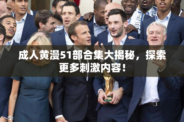 成人黄漫51部合集大揭秘，探索更多刺激内容！
