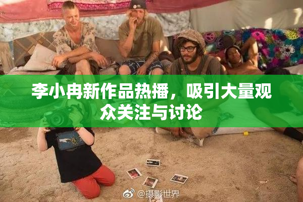 李小冉新作品热播，吸引大量观众关注与讨论
