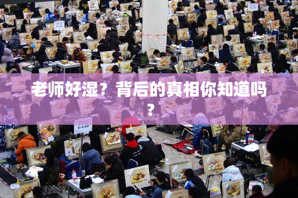 老师好湿？背后的真相你知道吗？