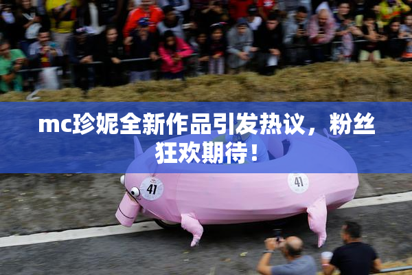 mc珍妮全新作品引发热议，粉丝狂欢期待！