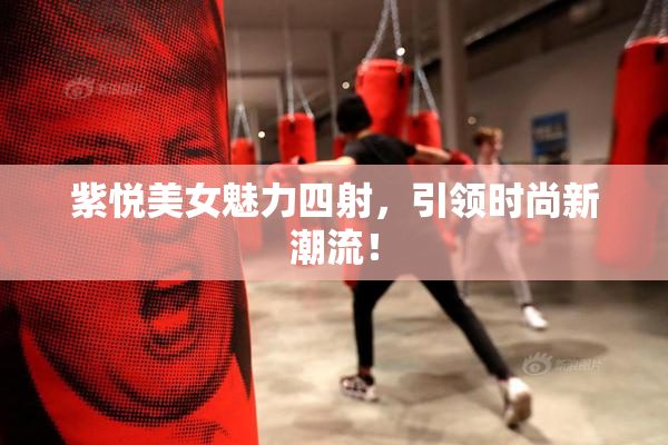 紫悦美女魅力四射，引领时尚新潮流！