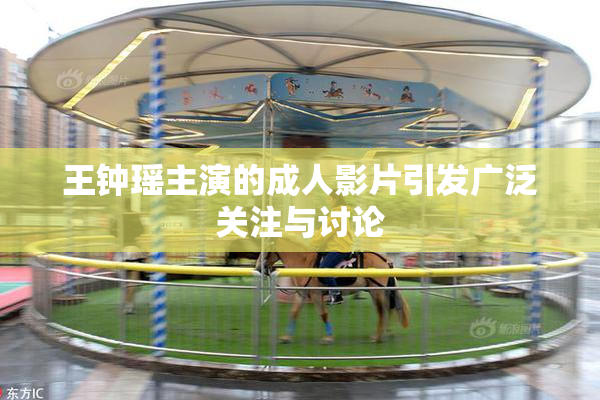 王钟瑶主演的成人影片引发广泛关注与讨论