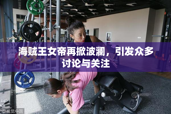 海贼王女帝再掀波澜，引发众多讨论与关注