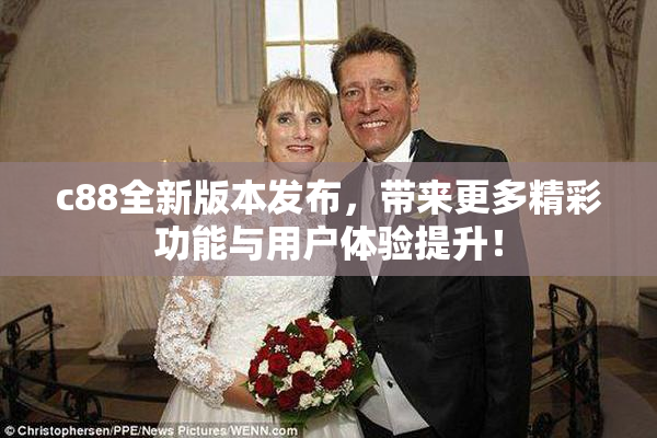 c88全新版本发布，带来更多精彩功能与用户体验提升！