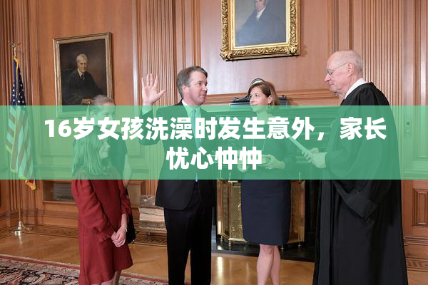 16岁女孩洗澡时发生意外，家长忧心忡忡