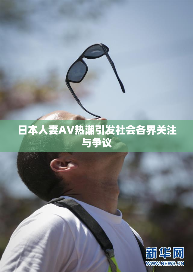 日本人妻AV热潮引发社会各界关注与争议