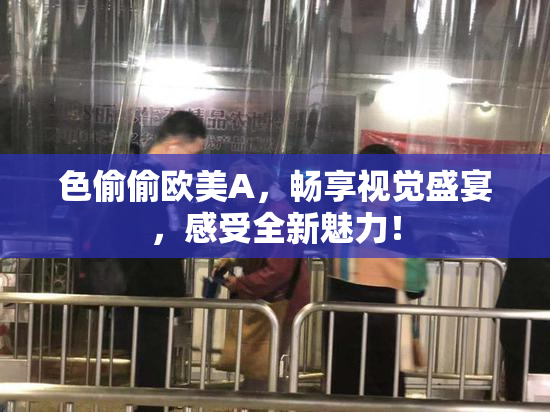 色偷偷欧美A，畅享视觉盛宴，感受全新魅力！