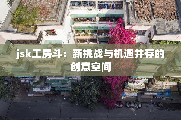 jsk工房斗：新挑战与机遇并存的创意空间